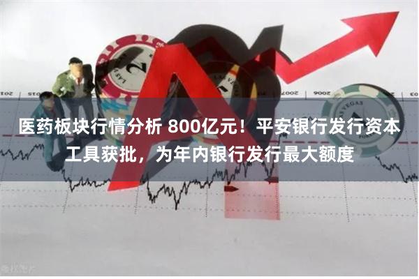 医药板块行情分析 800亿元！平安银行发行资本工具获批，为年内银行发行最大额度