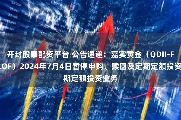 开封股票配资平台 公告速递：嘉实黄金（QDII-FOF-LOF）2024年7月4日暂停申购、赎回及定期定额投资业务