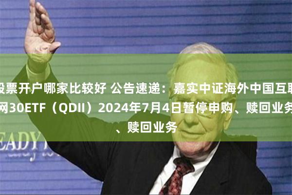 股票开户哪家比较好 公告速递：嘉实中证海外中国互联网30ETF（QDII）2024年7月4日暂停申购、赎回业务