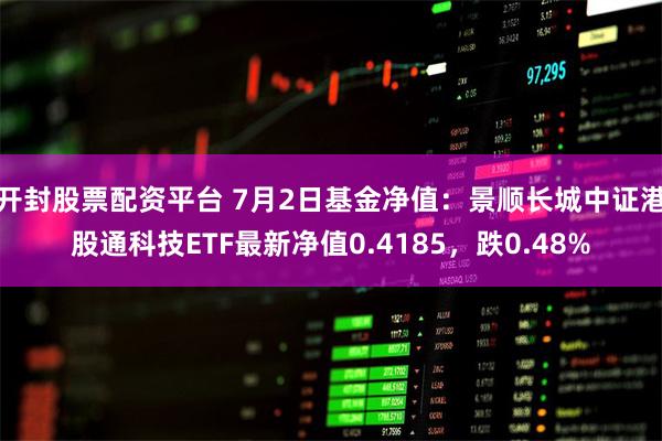 开封股票配资平台 7月2日基金净值：景顺长城中证港股通科技ETF最新净值0.4185，跌0.48%