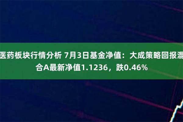 医药板块行情分析 7月3日基金净值：大成策略回报混合A最新净值1.1236，跌0.46%