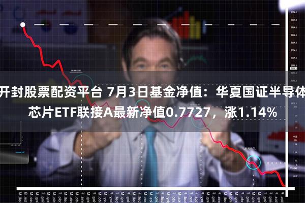 开封股票配资平台 7月3日基金净值：华夏国证半导体芯片ETF联接A最新净值0.7727，涨1.14%