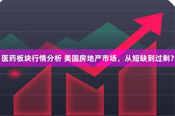 医药板块行情分析 美国房地产市场，从短缺到过剩？