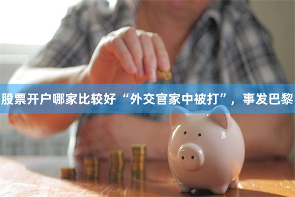 股票开户哪家比较好 “外交官家中被打”，事发巴黎