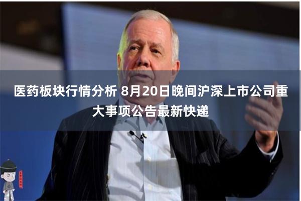 医药板块行情分析 8月20日晚间沪深上市公司重大事项公告最新快递