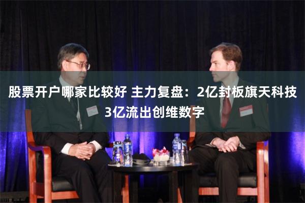 股票开户哪家比较好 主力复盘：2亿封板旗天科技 3亿流出创维数字