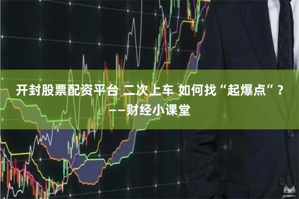 开封股票配资平台 二次上车 如何找“起爆点”？——财经小课堂
