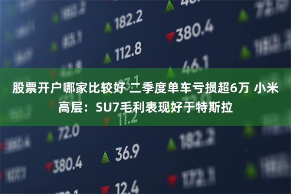 股票开户哪家比较好 二季度单车亏损超6万 小米高层：SU7毛利表现好于特斯拉