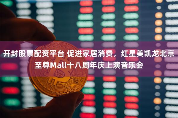 开封股票配资平台 促进家居消费，红星美凯龙北京至尊Mall十八周年庆上演音乐会