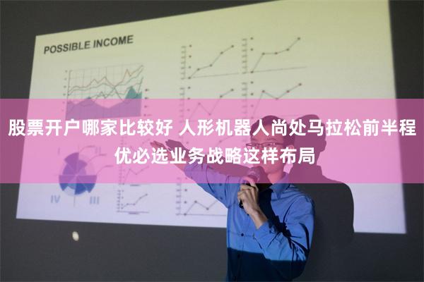 股票开户哪家比较好 人形机器人尚处马拉松前半程 优必选业务战略这样布局