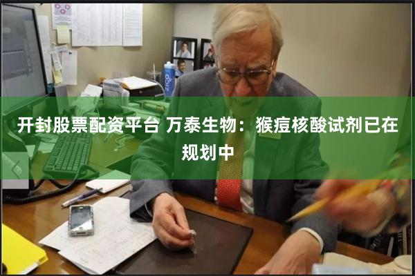 开封股票配资平台 万泰生物：猴痘核酸试剂已在规划中