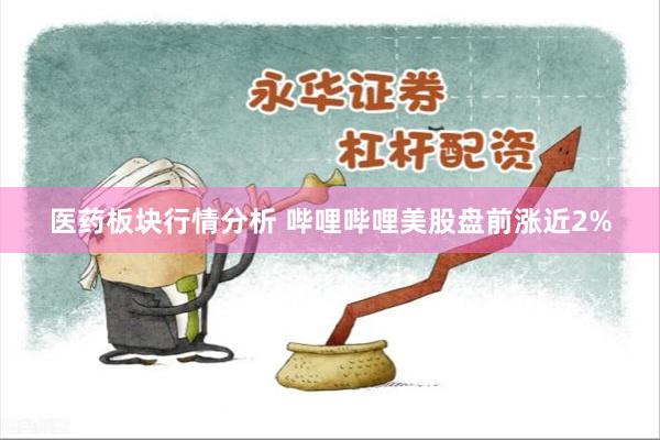 医药板块行情分析 哔哩哔哩美股盘前涨近2%