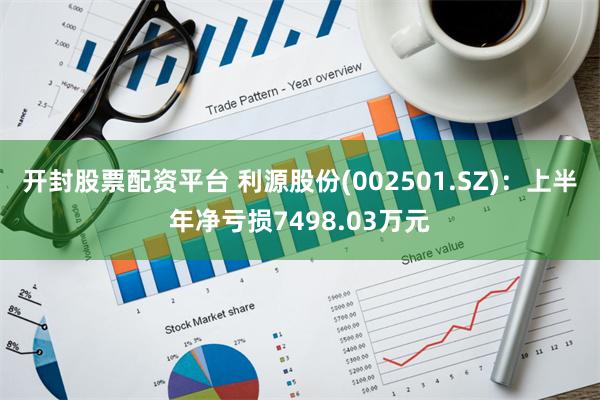 开封股票配资平台 利源股份(002501.SZ)：上半年净亏损7498.03万元