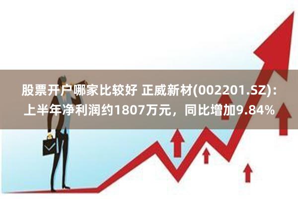 股票开户哪家比较好 正威新材(002201.SZ)：上半年净利润约1807万元，同比增加9.84%