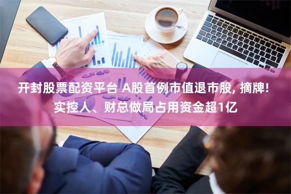 开封股票配资平台 A股首例市值退市股, 摘牌! 实控人、财总做局占用资金超1亿