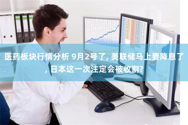 医药板块行情分析 9月2号了, 美联储马上要降息了, 日本这一次注定会被收割?