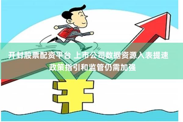 开封股票配资平台 上市公司数据资源入表提速    政策指引和监管仍需加强