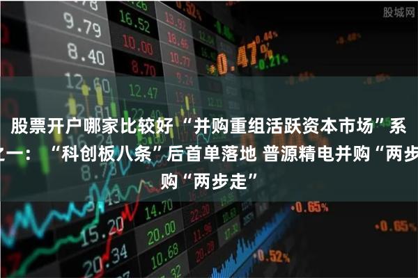 股票开户哪家比较好 “并购重组活跃资本市场”系列之一： “科创板八条”后首单落地 普源精电并购“两步走”