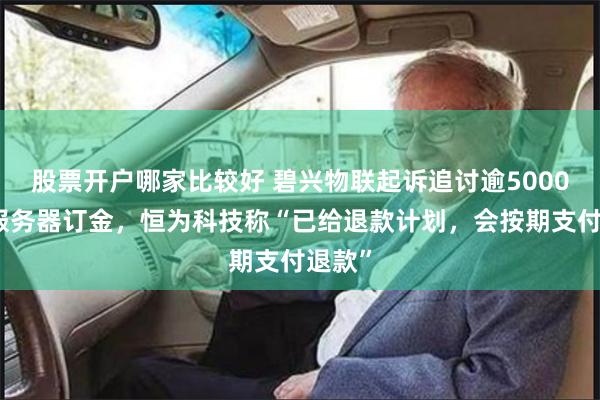 股票开户哪家比较好 碧兴物联起诉追讨逾5000万元服务器订金，恒为科技称“已给退款计划，会按期支付退款”