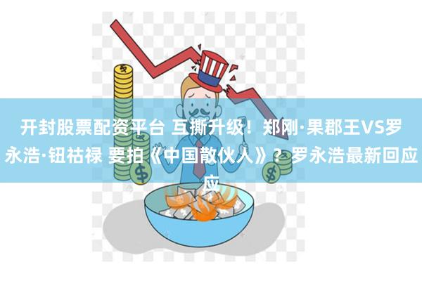 开封股票配资平台 互撕升级！郑刚·果郡王VS罗永浩·钮祜禄 要拍《中国散伙人》？罗永浩最新回应