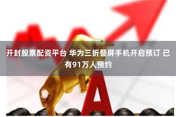 开封股票配资平台 华为三折叠屏手机开启预订 已有91万人预约