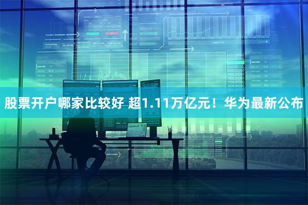 股票开户哪家比较好 超1.11万亿元！华为最新公布