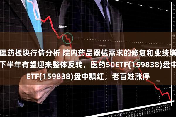 医药板块行情分析 院内药品器械需求的修复和业绩增速提升，医药板块下半年有望迎来整体反转，医药50ETF(159838)盘中飘红，老百姓涨停