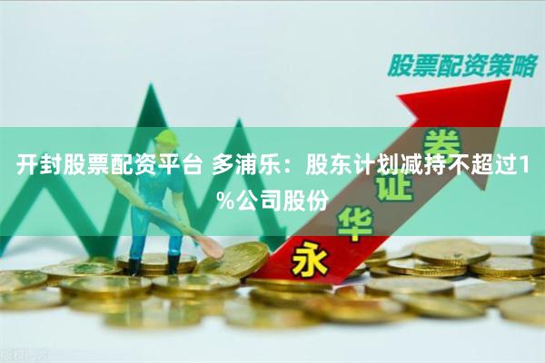 开封股票配资平台 多浦乐：股东计划减持不超过1%公司股份