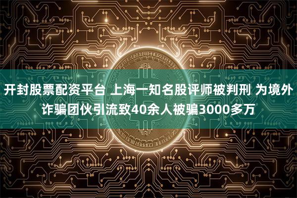开封股票配资平台 上海一知名股评师被判刑 为境外诈骗团伙引流致40余人被骗3000多万