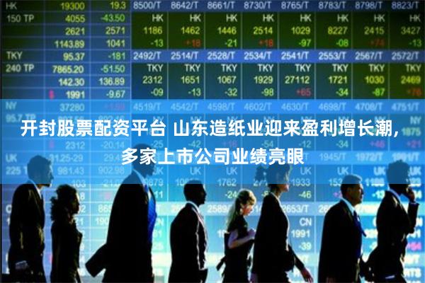 开封股票配资平台 山东造纸业迎来盈利增长潮, 多家上市公司业绩亮眼