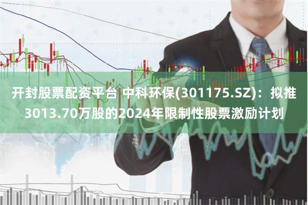 开封股票配资平台 中科环保(301175.SZ)：拟推3013.70万股的2024年限制性股票激励计划