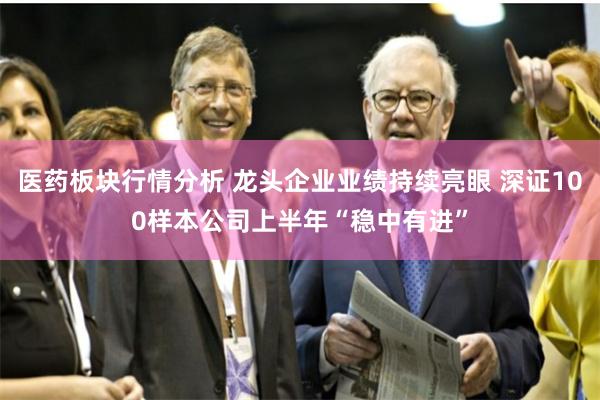 医药板块行情分析 龙头企业业绩持续亮眼 深证100样本公司上半年“稳中有进”