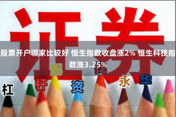 股票开户哪家比较好 恒生指数收盘涨2% 恒生科技指数涨3.25%
