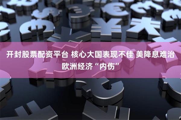 开封股票配资平台 核心大国表现不佳 美降息难治欧洲经济“内伤”
