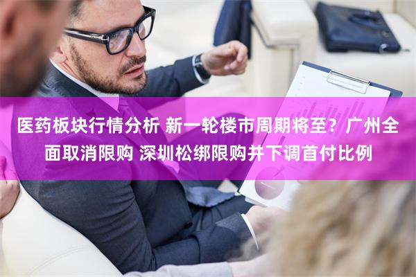 医药板块行情分析 新一轮楼市周期将至？广州全面取消限购 深圳松绑限购并下调首付比例