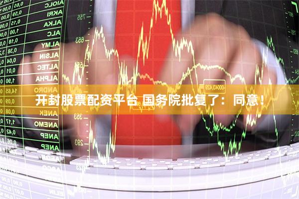开封股票配资平台 国务院批复了：同意！