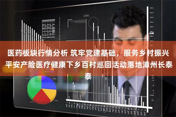 医药板块行情分析 筑牢党建基础，服务乡村振兴 平安产险医疗健康下乡百村巡回活动落地漳州长泰