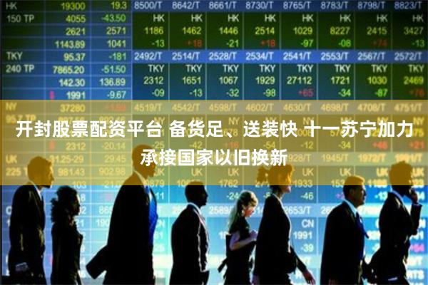 开封股票配资平台 备货足、送装快 十一苏宁加力承接国家以旧换新