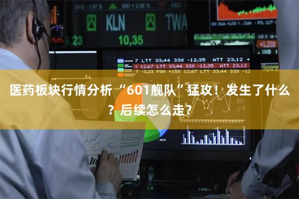 医药板块行情分析 “601舰队”猛攻！发生了什么？后续怎么走？