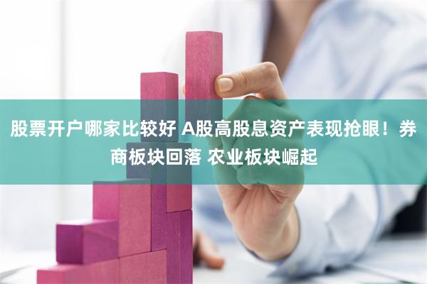 股票开户哪家比较好 A股高股息资产表现抢眼！券商板块回落 农业板块崛起