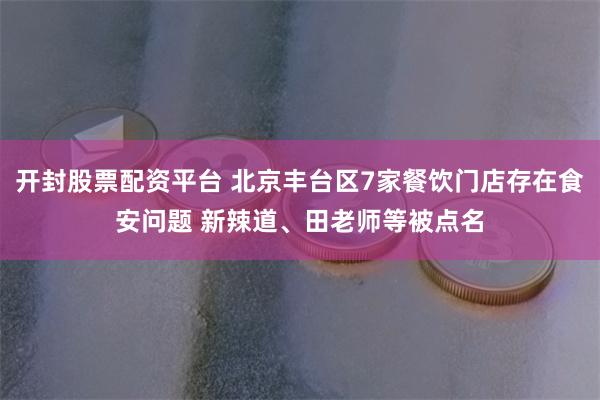 开封股票配资平台 北京丰台区7家餐饮门店存在食安问题 新辣道、田老师等被点名