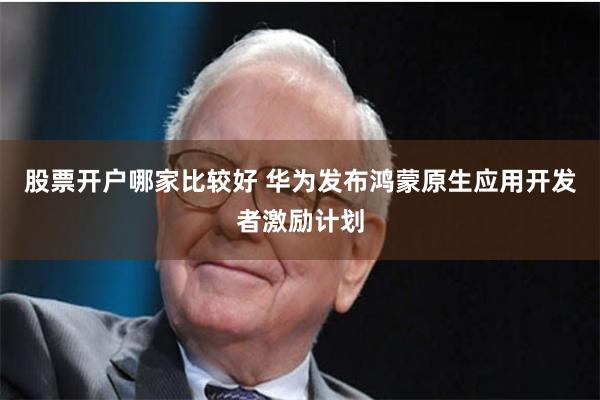 股票开户哪家比较好 华为发布鸿蒙原生应用开发者激励计划