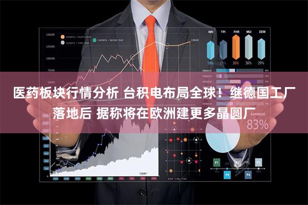 医药板块行情分析 台积电布局全球！继德国工厂落地后 据称将在欧洲建更多晶圆厂