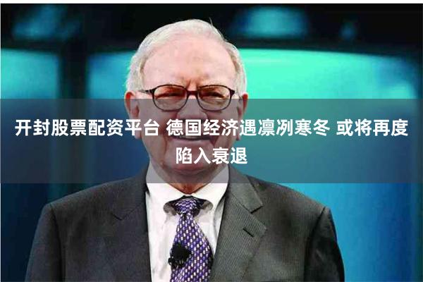 开封股票配资平台 德国经济遇凛冽寒冬 或将再度陷入衰退