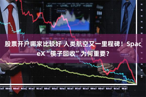 股票开户哪家比较好 人类航空又一里程碑！SpaceX“筷子回收”为何重要？