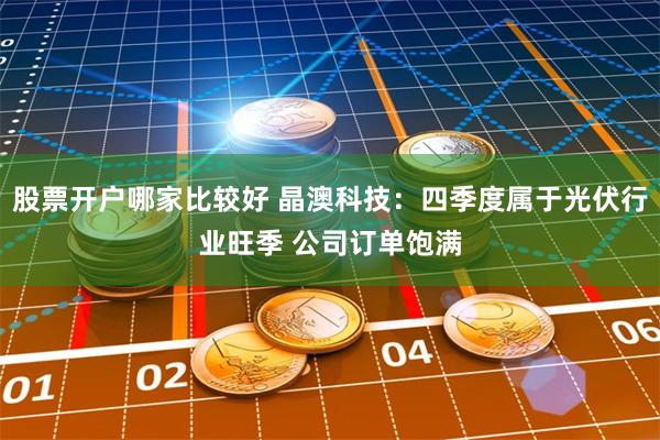 股票开户哪家比较好 晶澳科技：四季度属于光伏行业旺季 公司订单饱满