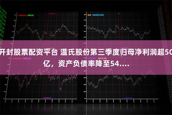 开封股票配资平台 温氏股份第三季度归母净利润超50亿，资产负债率降至54....