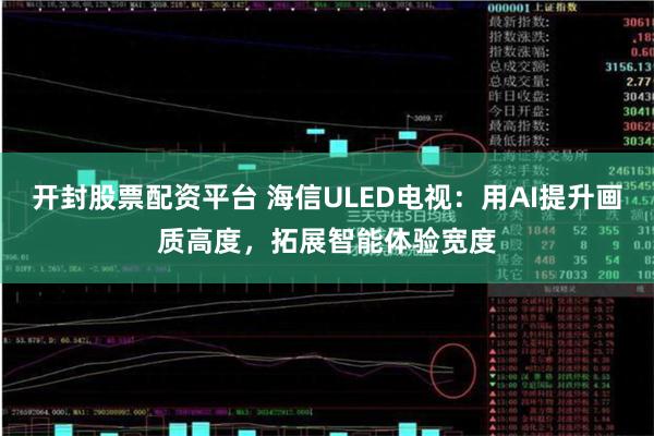 开封股票配资平台 海信ULED电视：用AI提升画质高度，拓展智能体验宽度