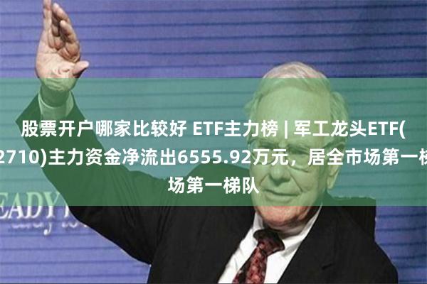 股票开户哪家比较好 ETF主力榜 | 军工龙头ETF(512710)主力资金净流出6555.92万元，居全市场第一梯队