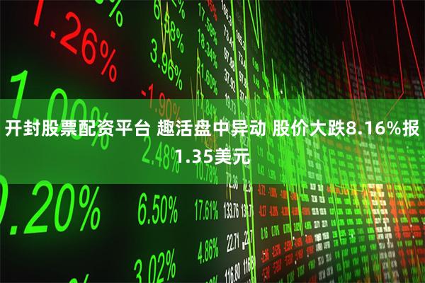 开封股票配资平台 趣活盘中异动 股价大跌8.16%报1.35美元